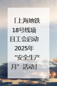 上海地铁18号线项目工会启动2025年“安全生产月”活动